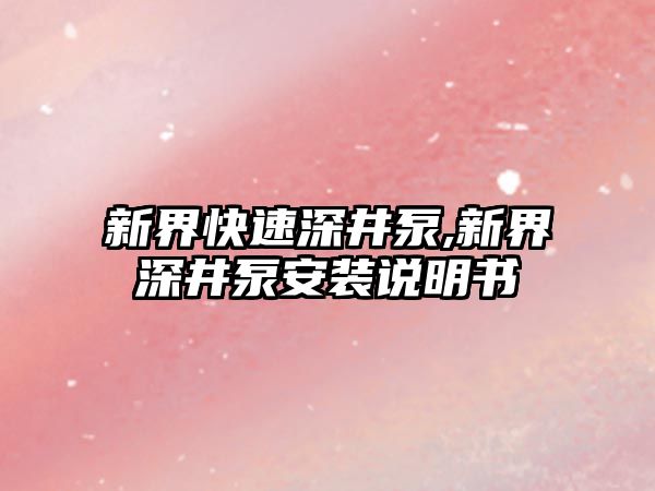 新界快速深井泵,新界深井泵安裝說明書