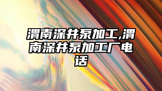 渭南深井泵加工,渭南深井泵加工廠電話