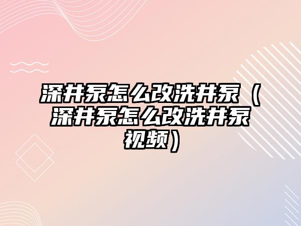 深井泵怎么改洗井泵（深井泵怎么改洗井泵視頻）