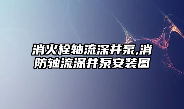 消火栓軸流深井泵,消防軸流深井泵安裝圖