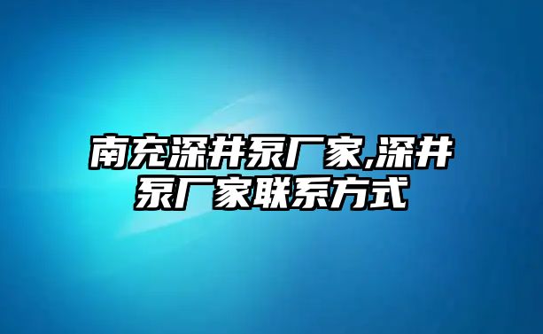 南充深井泵廠家,深井泵廠家聯系方式