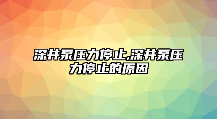 深井泵壓力停止,深井泵壓力停止的原因