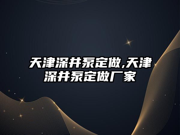 天津深井泵定做,天津深井泵定做廠家