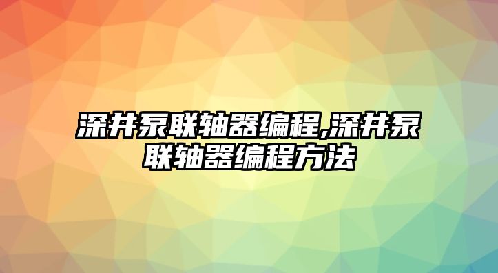 深井泵聯(lián)軸器編程,深井泵聯(lián)軸器編程方法