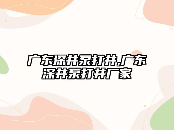 廣東深井泵打井,廣東深井泵打井廠家