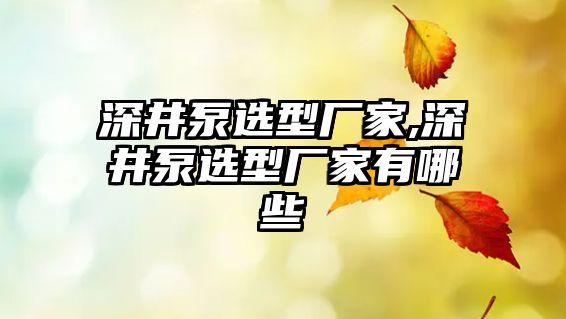 深井泵選型廠家,深井泵選型廠家有哪些