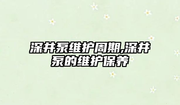 深井泵維護周期,深井泵的維護保養