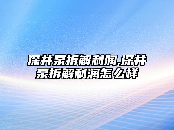 深井泵拆解利潤,深井泵拆解利潤怎么樣