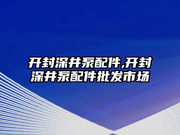 開封深井泵配件,開封深井泵配件批發市場