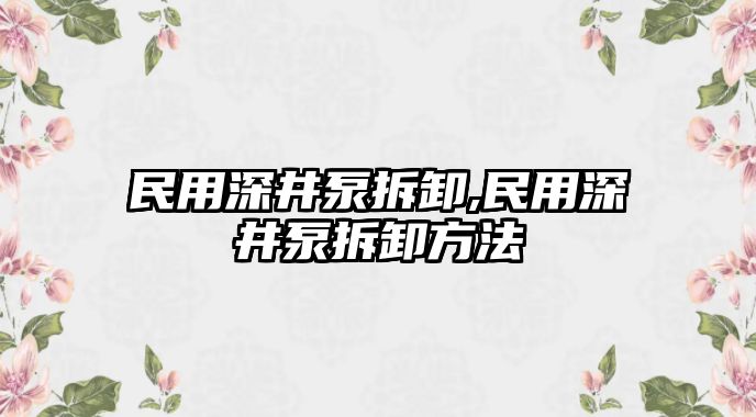 民用深井泵拆卸,民用深井泵拆卸方法