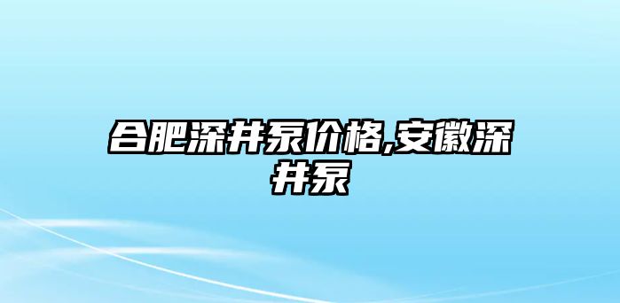 合肥深井泵價格,安徽深井泵