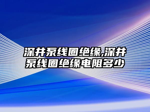 深井泵線圈絕緣,深井泵線圈絕緣電阻多少