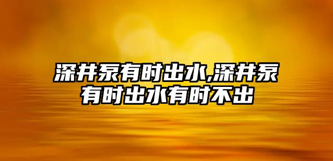 深井泵有時出水,深井泵有時出水有時不出