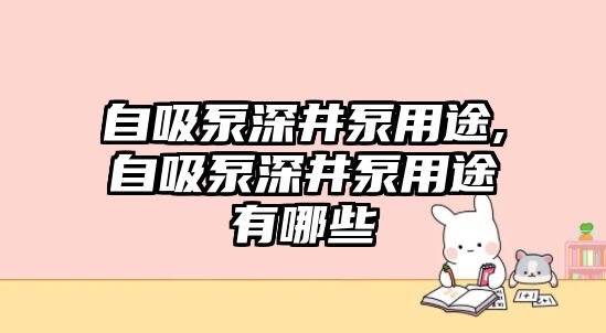 自吸泵深井泵用途,自吸泵深井泵用途有哪些