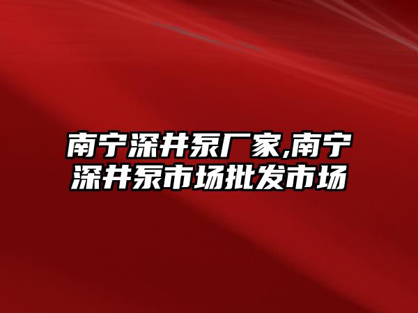 南寧深井泵廠家,南寧深井泵市場批發市場