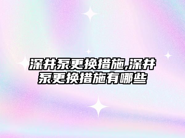 深井泵更換措施,深井泵更換措施有哪些