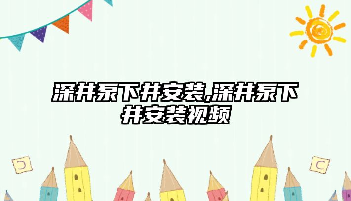 深井泵下井安裝,深井泵下井安裝視頻