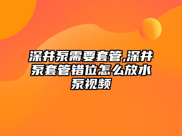 深井泵需要套管,深井泵套管錯位怎么放水泵視頻