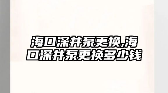 海口深井泵更換,海口深井泵更換多少錢(qián)