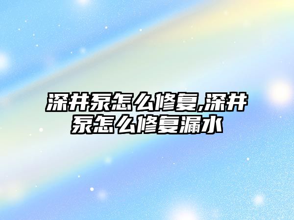 深井泵怎么修復,深井泵怎么修復漏水