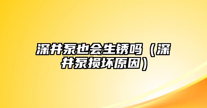 深井泵也會生銹嗎（深井泵損壞原因）