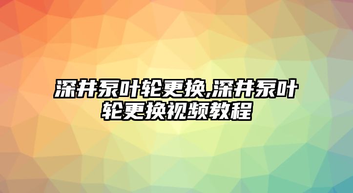 深井泵葉輪更換,深井泵葉輪更換視頻教程