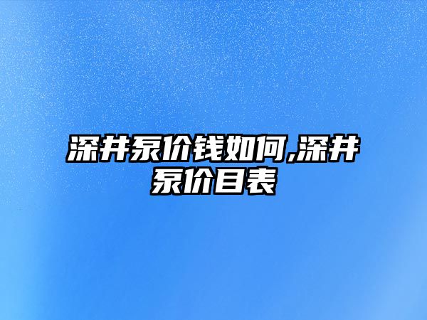 深井泵價錢如何,深井泵價目表