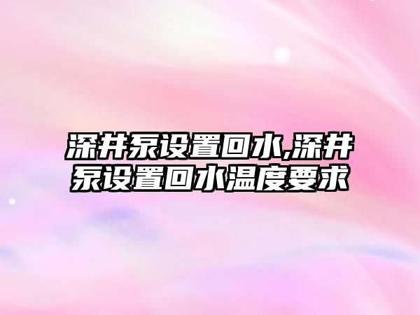 深井泵設置回水,深井泵設置回水溫度要求