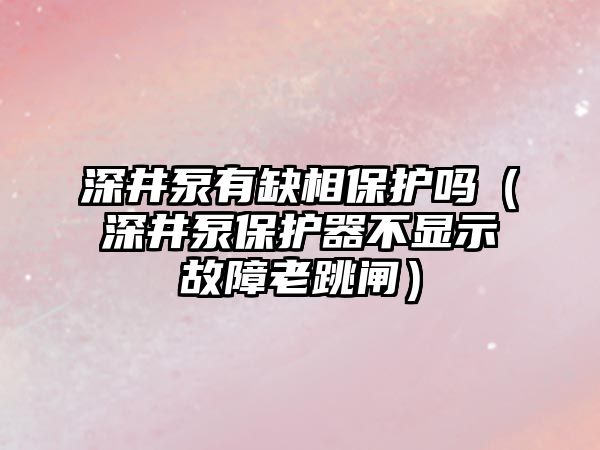 深井泵有缺相保護嗎（深井泵保護器不顯示故障老跳閘）