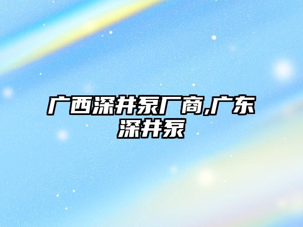 廣西深井泵廠商,廣東深井泵