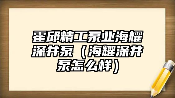 霍邱精工泵業(yè)海耀深井泵（海耀深井泵怎么樣）