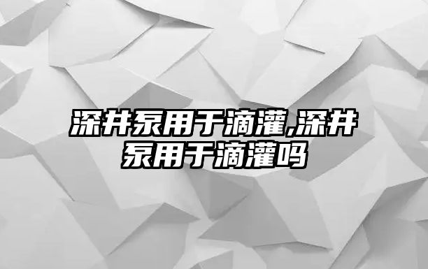 深井泵用于滴灌,深井泵用于滴灌嗎