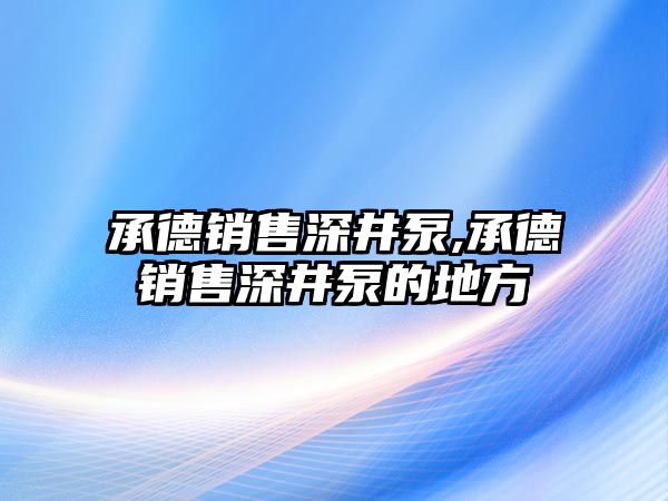 承德銷售深井泵,承德銷售深井泵的地方