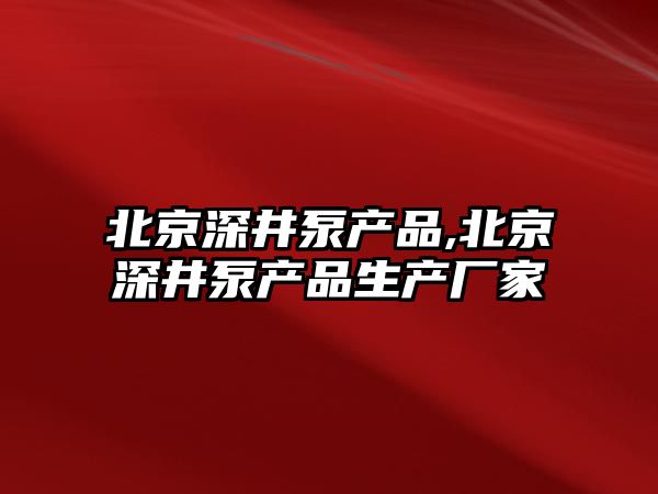 北京深井泵產品,北京深井泵產品生產廠家