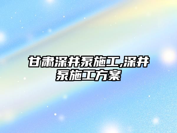 甘肅深井泵施工,深井泵施工方案