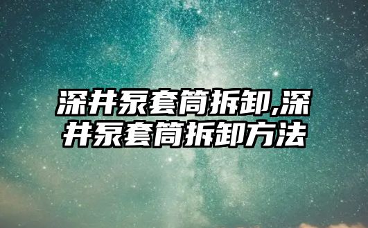 深井泵套筒拆卸,深井泵套筒拆卸方法