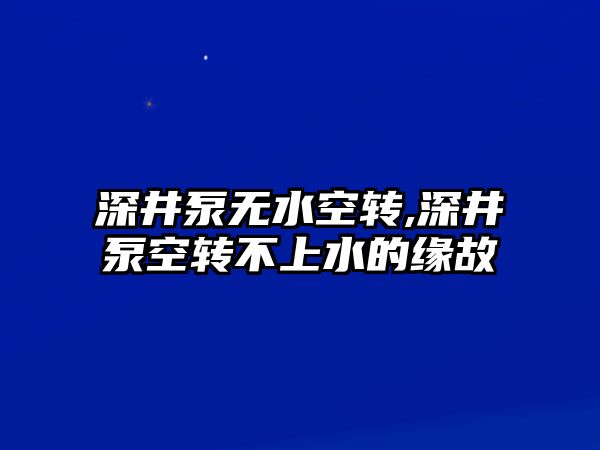 深井泵無水空轉,深井泵空轉不上水的緣故