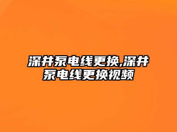 深井泵電線更換,深井泵電線更換視頻