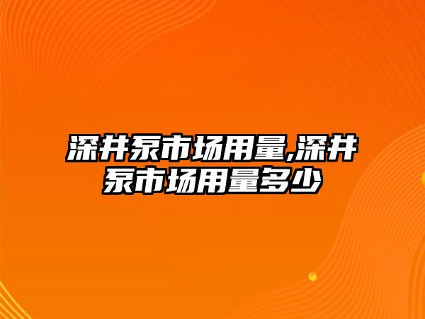 深井泵市場用量,深井泵市場用量多少