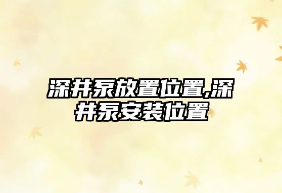 深井泵放置位置,深井泵安裝位置