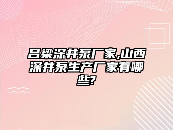 呂梁深井泵廠家,山西深井泵生產廠家有哪些?