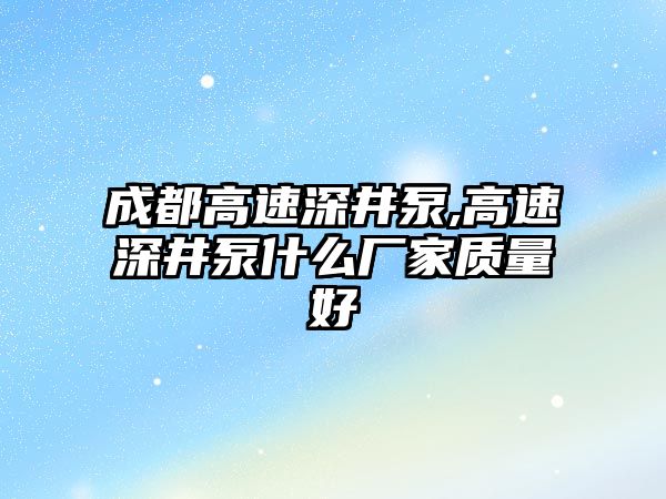 成都高速深井泵,高速深井泵什么廠家質(zhì)量好