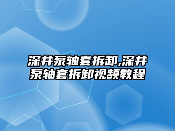 深井泵軸套拆卸,深井泵軸套拆卸視頻教程