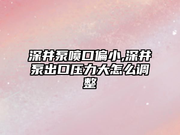 深井泵噴口偏小,深井泵出口壓力大怎么調整