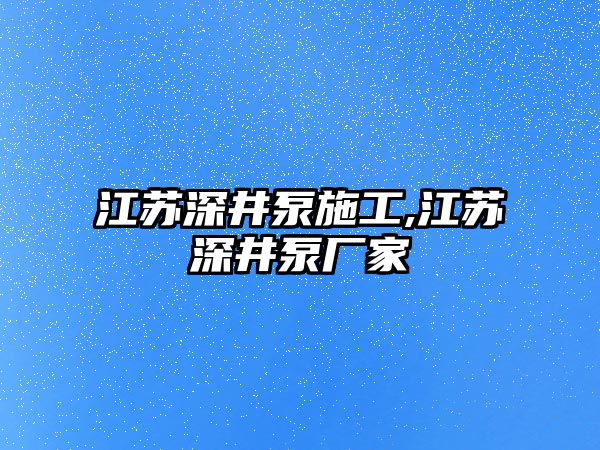 江蘇深井泵施工,江蘇深井泵廠家