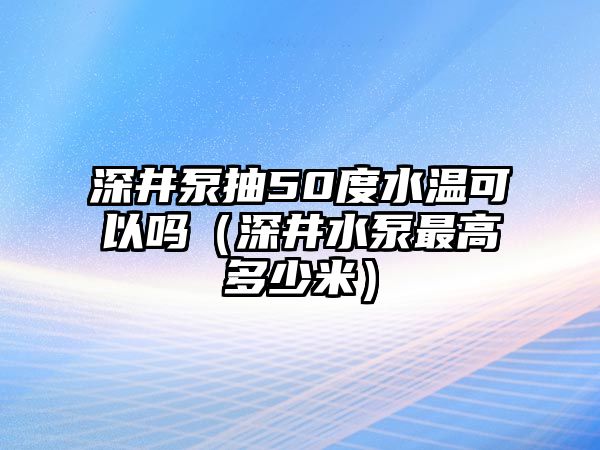 深井泵抽50度水溫可以嗎（深井水泵最高多少米）