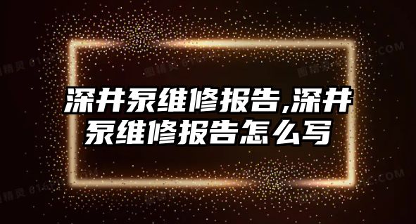 深井泵維修報告,深井泵維修報告怎么寫