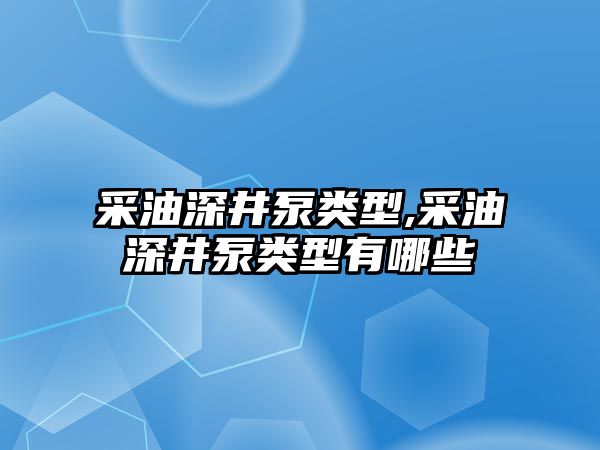 采油深井泵類型,采油深井泵類型有哪些