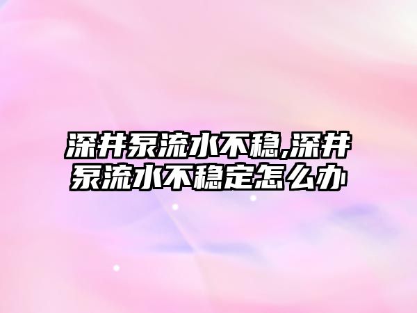 深井泵流水不穩,深井泵流水不穩定怎么辦