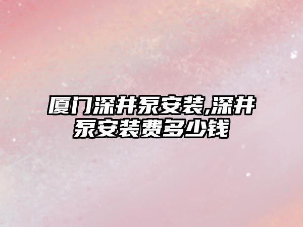 廈門深井泵安裝,深井泵安裝費(fèi)多少錢